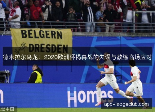 德米拉尔乌龙:2020欧洲杯揭幕战的失误与教练临场应对 德米拉尔乌龙:2020欧洲杯揭幕战的失误与教练临场应对